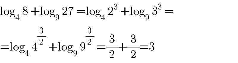 log_4  8 +log_9  27 =log_4  2^3  +log_9  3^3  =  =log_4  4^(3/2)  +log_9  9^(3/2)  =(3/2)+(3/2)=3  