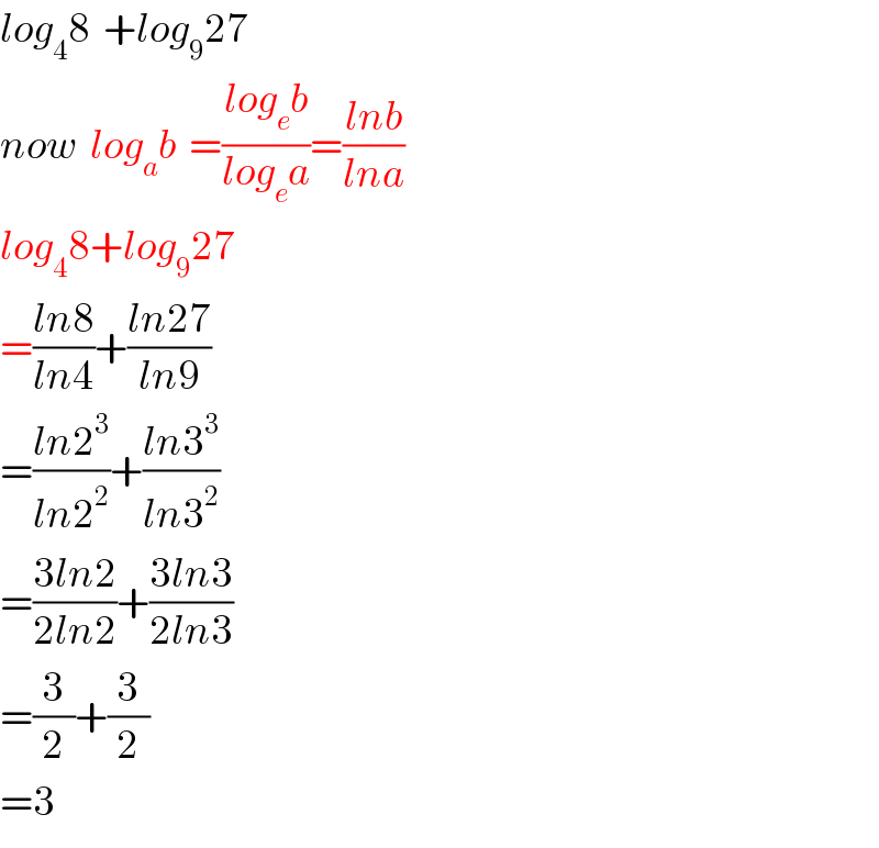 log_4 8  +log_9 27  now  log_a b  =((log_e b)/(log_e a))=((lnb)/(lna))  log_4 8+log_9 27  =((ln8)/(ln4))+((ln27)/(ln9))  =((ln2^3 )/(ln2^2 ))+((ln3^3 )/(ln3^2 ))  =((3ln2)/(2ln2))+((3ln3)/(2ln3))  =(3/2)+(3/2)  =3  