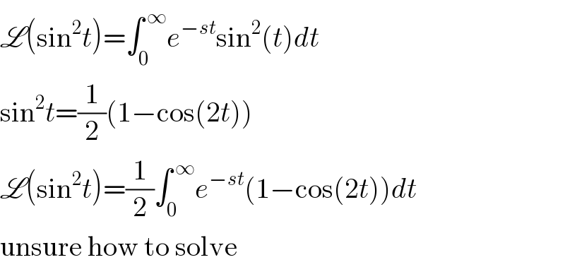L(sin^2 t)=∫_0 ^( ∞) e^(−st) sin^2 (t)dt  sin^2 t=(1/2)(1−cos(2t))  L(sin^2 t)=(1/2)∫_0 ^( ∞) e^(−st) (1−cos(2t))dt  unsure how to solve  