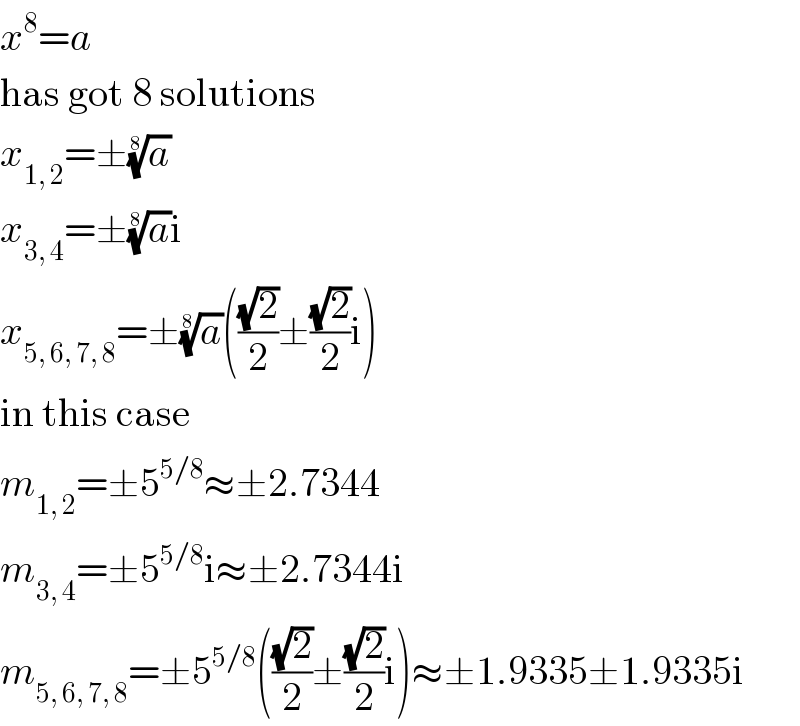 x^8 =a  has got 8 solutions  x_(1, 2) =±(a)^(1/8)   x_(3, 4) =±(a)^(1/8) i  x_(5, 6, 7, 8) =±(a)^(1/8) (((√2)/2)±((√2)/2)i)  in this case  m_(1, 2) =±5^(5/8) ≈±2.7344  m_(3, 4) =±5^(5/8) i≈±2.7344i  m_(5, 6, 7, 8) =±5^(5/8) (((√2)/2)±((√2)/2)i)≈±1.9335±1.9335i  