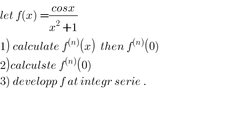 let f(x) =((cosx)/(x^2  +1))  1) calculate f^((n)) (x)  then f^((n)) (0)  2)calculste f^((n)) (0)  3) developp f at integr serie .  