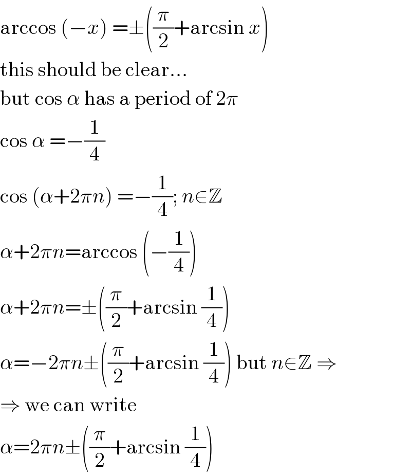 arccos (−x) =±((π/2)+arcsin x)  this should be clear...  but cos α has a period of 2π  cos α =−(1/4)  cos (α+2πn) =−(1/4); n∈Z  α+2πn=arccos (−(1/4))  α+2πn=±((π/2)+arcsin (1/4))  α=−2πn±((π/2)+arcsin (1/4)) but n∈Z ⇒  ⇒ we can write  α=2πn±((π/2)+arcsin (1/4))  