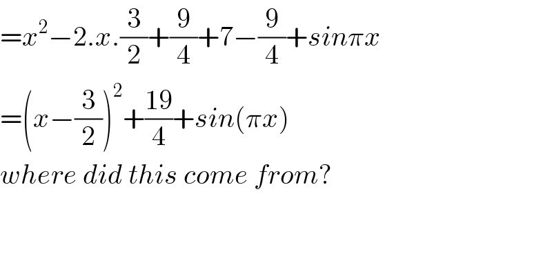 =x^2 −2.x.(3/2)+(9/4)+7−(9/4)+sinπx  =(x−(3/2))^2 +((19)/4)+sin(πx)  where did this come from?      