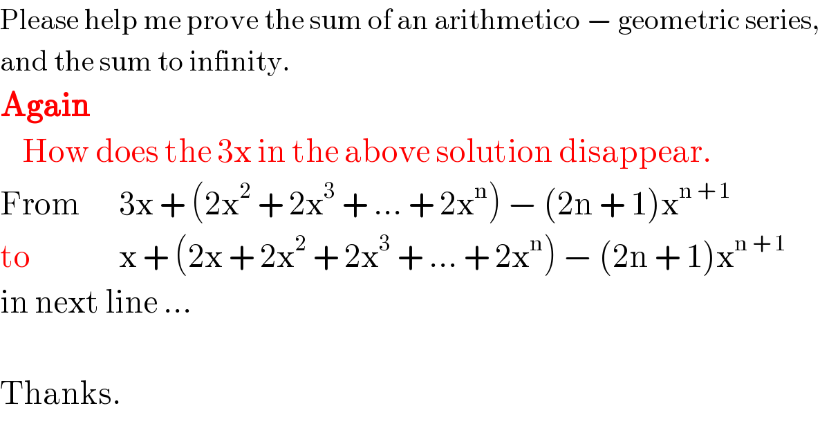 Please help me prove the sum of an arithmetico − geometric series,  and the sum to infinity.     Again      How does the 3x in the above solution disappear.  From       3x + (2x^2  + 2x^3  + ... + 2x^n ) − (2n + 1)x^(n + 1)     to                x + (2x + 2x^2  + 2x^3  + ... + 2x^n ) − (2n + 1)x^(n + 1)     in next line ...    Thanks.  