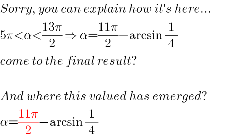 Sorry, you can explain how it′s here...  5π<α<((13π)/2) ⇒ α=((11π)/2)−arcsin (1/4)  come to the final result?    And where this valued has emerged?  α=((11π)/2)−arcsin (1/4)  