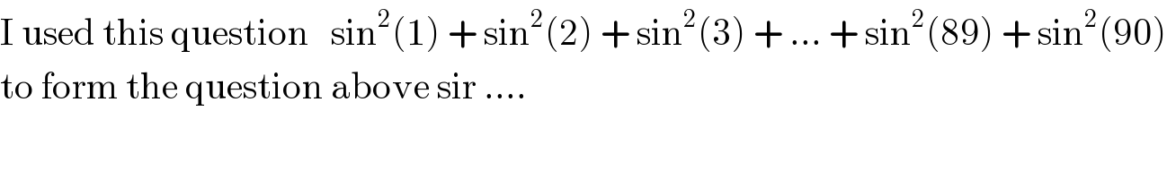 I used this question   sin^2 (1) + sin^2 (2) + sin^2 (3) + ... + sin^2 (89) + sin^2 (90)  to form the question above sir ....   