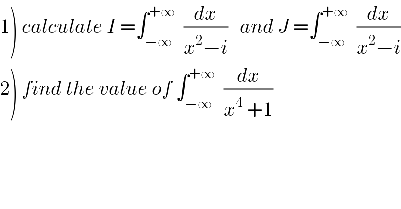 1) calculate I =∫_(−∞) ^(+∞)   (dx/(x^2 −i))   and J =∫_(−∞) ^(+∞)   (dx/(x^2 −i))  2) find the value of ∫_(−∞) ^(+∞)   (dx/(x^4  +1))  
