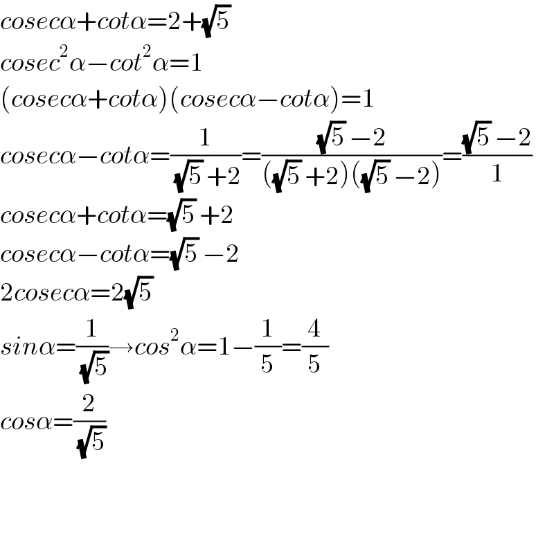 cosecα+cotα=2+(√5)   cosec^2 α−cot^2 α=1  (cosecα+cotα)(cosecα−cotα)=1  cosecα−cotα=(1/((√5) +2))=(((√5) −2)/(((√5) +2)((√5) −2)))=(((√5) −2)/1)  cosecα+cotα=(√5) +2  cosecα−cotα=(√5) −2  2cosecα=2(√5)   sinα=(1/(√5))→cos^2 α=1−(1/5)=(4/5)  cosα=(2/(√5))      