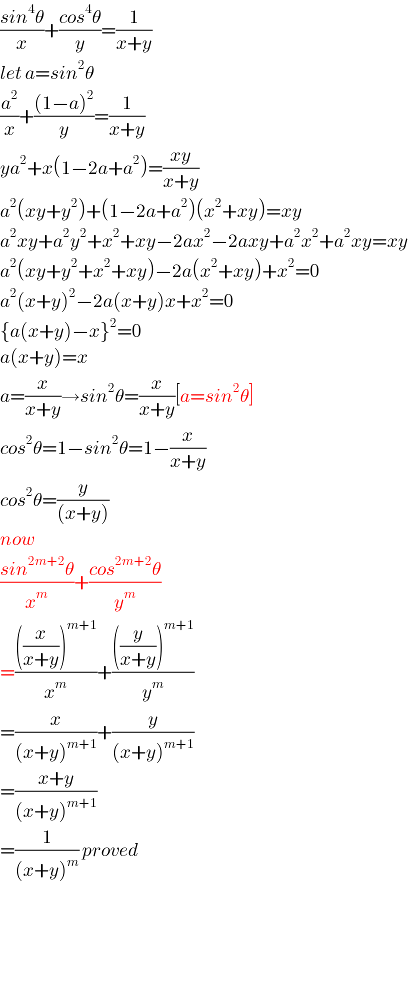 ((sin^4 θ)/x)+((cos^4 θ)/y)=(1/(x+y))  let a=sin^2 θ  (a^2 /x)+(((1−a)^2 )/y)=(1/(x+y))  ya^2 +x(1−2a+a^2 )=((xy)/(x+y))  a^2 (xy+y^2 )+(1−2a+a^2 )(x^2 +xy)=xy  a^2 xy+a^2 y^2 +x^2 +xy−2ax^2 −2axy+a^2 x^2 +a^2 xy=xy  a^2 (xy+y^2 +x^2 +xy)−2a(x^2 +xy)+x^2 =0  a^2 (x+y)^2 −2a(x+y)x+x^2 =0  {a(x+y)−x}^2 =0  a(x+y)=x  a=(x/(x+y))→sin^2 θ=(x/(x+y))[a=sin^2 θ]  cos^2 θ=1−sin^2 θ=1−(x/(x+y))  cos^2 θ=(y/((x+y)))  now  ((sin^(2m+2) θ)/x^m )+((cos^(2m+2) θ)/y^m )  =((((x/(x+y)))^(m+1) )/x^m )+((((y/(x+y)))^(m+1) )/y^m )  =(x/((x+y)^(m+1) ))+(y/((x+y)^(m+1) ))  =((x+y)/((x+y)^(m+1) ))  =(1/((x+y)^m )) proved        