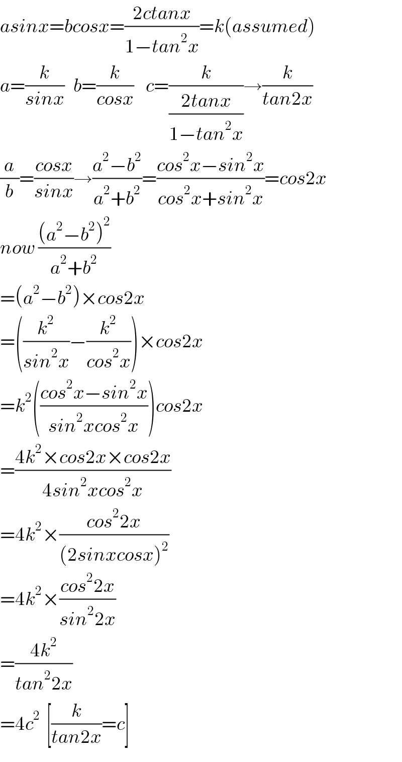 asinx=bcosx=((2ctanx)/(1−tan^2 x))=k(assumed)  a=(k/(sinx))   b=(k/(cosx))    c=(k/((2tanx)/(1−tan^2 x)))→(k/(tan2x))  (a/b)=((cosx)/(sinx))→((a^2 −b^2 )/(a^2 +b^2 ))=((cos^2 x−sin^2 x)/(cos^2 x+sin^2 x))=cos2x  now (((a^2 −b^2 )^2 )/(a^2 +b^2 ))  =(a^2 −b^2 )×cos2x  =((k^2 /(sin^2 x))−(k^2 /(cos^2 x)))×cos2x  =k^2 (((cos^2 x−sin^2 x)/(sin^2 xcos^2 x)))cos2x  =((4k^2 ×cos2x×cos2x)/(4sin^2 xcos^2 x))  =4k^2 ×((cos^2 2x)/((2sinxcosx)^2 ))  =4k^2 ×((cos^2 2x)/(sin^2 2x))  =((4k^2 )/(tan^2 2x))  =4c^2   [(k/(tan2x))=c]  