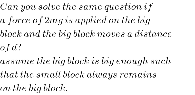Can you solve the same question if  a force of 2mg is applied on the big  block and the big block moves a distance  of d?  assume the big block is big enough such  that the small block always remains  on the big block.  