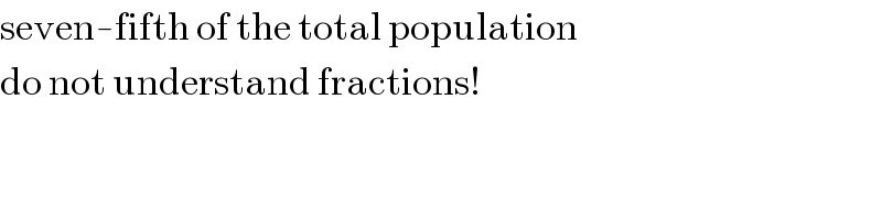 seven-fifth of the total population  do not understand fractions!  