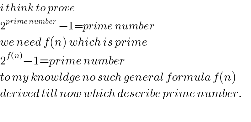 i think to prove  2^(prime number)  −1=prime number  we need f(n) which is prime  2^(f(n)) −1=prime number  to my knowldge no such general formula f(n)  derived till now which describe prime number.    