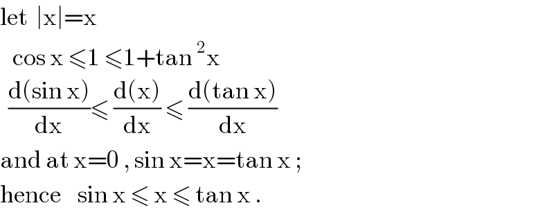 let  ∣x∣=x     cos x ≤1 ≤1+tan^2 x    ((d(sin x))/dx)≤ ((d(x))/dx) ≤ ((d(tan x))/dx)  and at x=0 , sin x=x=tan x ;  hence    sin x ≤ x ≤ tan x .  