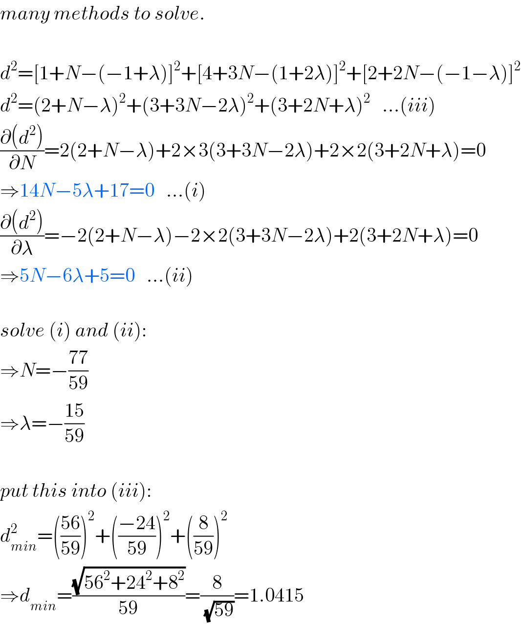 many methods to solve.    d^2 =[1+N−(−1+λ)]^2 +[4+3N−(1+2λ)]^2 +[2+2N−(−1−λ)]^2   d^2 =(2+N−λ)^2 +(3+3N−2λ)^2 +(3+2N+λ)^2    ...(iii)  ((∂(d^2 ))/∂N)=2(2+N−λ)+2×3(3+3N−2λ)+2×2(3+2N+λ)=0  ⇒14N−5λ+17=0   ...(i)  ((∂(d^2 ))/∂λ)=−2(2+N−λ)−2×2(3+3N−2λ)+2(3+2N+λ)=0  ⇒5N−6λ+5=0   ...(ii)    solve (i) and (ii):  ⇒N=−((77)/(59))  ⇒λ=−((15)/(59))    put this into (iii):  d_(min) ^2 =(((56)/(59)))^2 +(((−24)/(59)))^2 +((8/(59)))^2   ⇒d_(min) =((√(56^2 +24^2 +8^2 ))/(59))=(8/(√(59)))=1.0415  