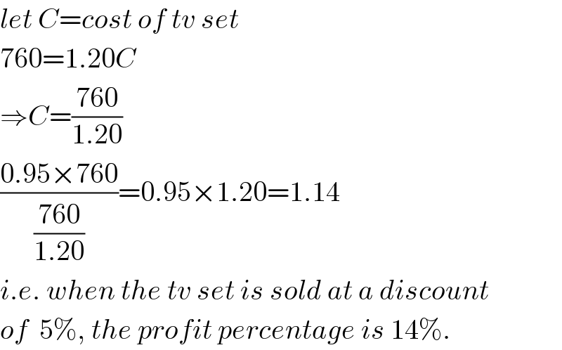 let C=cost of tv set  760=1.20C  ⇒C=((760)/(1.20))  ((0.95×760)/((760)/(1.20)))=0.95×1.20=1.14  i.e. when the tv set is sold at a discount  of  5%, the profit percentage is 14%.  