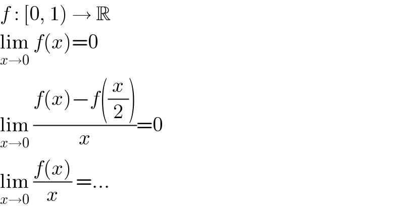 f : [0, 1) → R  lim_(x→0)  f(x)=0  lim_(x→0)  ((f(x)−f((x/2)))/x)=0  lim_(x→0)  ((f(x))/x) =...  