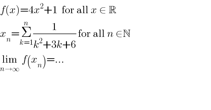 f(x)=4x^2 +1  for all x ∈ R  x_n =Σ_(k=1) ^n (1/(k^2 +3k+6)) for all n ∈N  lim_(n→∞)  f(x_n )=...  