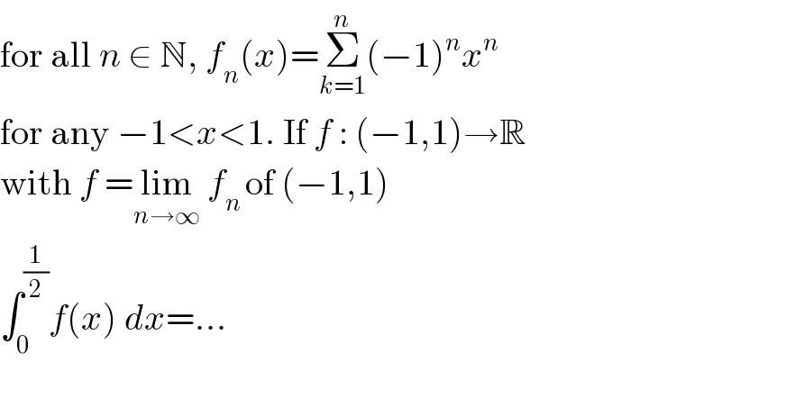 for all n ∈ N, f_n (x)=Σ_(k=1) ^n (−1)^n x^n   for any −1<x<1. If f : (−1,1)→R  with f =lim_(n→∞)  f_(n ) of (−1,1)  ∫_0 ^(1/2) f(x) dx=...    