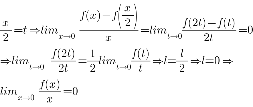 (x/2) =t ⇒lim_(x→0)   ((f(x)−f((x/2)))/x) =lim_(t→0) ((f(2t)−f(t))/(2t)) =0  ⇒lim_(t→0)    ((f(2t))/(2t)) =(1/2)lim_(t→0) ((f(t))/t) ⇒l=(l/2) ⇒l=0 ⇒  lim_(x→0)   ((f(x))/x) =0  