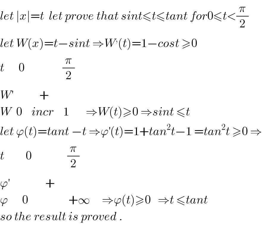 let ∣x∣=t  let prove that sint≤t≤tant for0≤t<(π/2)  let W(x)=t−sint ⇒W^, (t)=1−cost ≥0  t      0                (π/2)  W^′            +  W  0    incr    1       ⇒W(t)≥0 ⇒sint ≤t  let ϕ(t)=tant −t ⇒ϕ^′ (t)=1+tan^2 t−1 =tan^2 t ≥0 ⇒  t         0               (π/2)  ϕ^′                +  ϕ      0                 +∞     ⇒ϕ(t)≥0   ⇒t ≤tant    so the result is proved .  