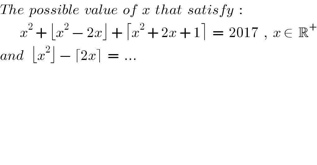 The  possible  value  of  x  that  satisfy  :          x^2  + ⌊x^2  − 2x⌋ + ⌈x^2  + 2x + 1⌉  =  2017  ,  x ∈  R^+   and   ⌊x^2 ⌋ − ⌈2x⌉  =  ...  