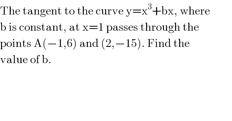 The tangent to the curve y=x^3 +bx, where  b is constant, at x=1 passes through the  points A(−1,6) and (2,−15). Find the  value of b.  
