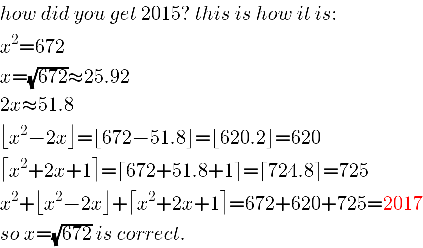 how did you get 2015? this is how it is:  x^2 =672  x=(√(672))≈25.92  2x≈51.8  ⌊x^2 −2x⌋=⌊672−51.8⌋=⌊620.2⌋=620  ⌈x^2 +2x+1⌉=⌈672+51.8+1⌉=⌈724.8⌉=725  x^2 +⌊x^2 −2x⌋+⌈x^2 +2x+1⌉=672+620+725=2017  so x=(√(672)) is correct.  
