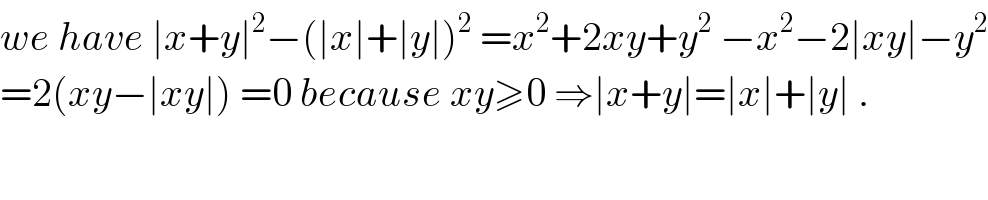 we have ∣x+y∣^2 −(∣x∣+∣y∣)^2  =x^2 +2xy+y^2  −x^2 −2∣xy∣−y^2   =2(xy−∣xy∣) =0 because xy≥0 ⇒∣x+y∣=∣x∣+∣y∣ .  