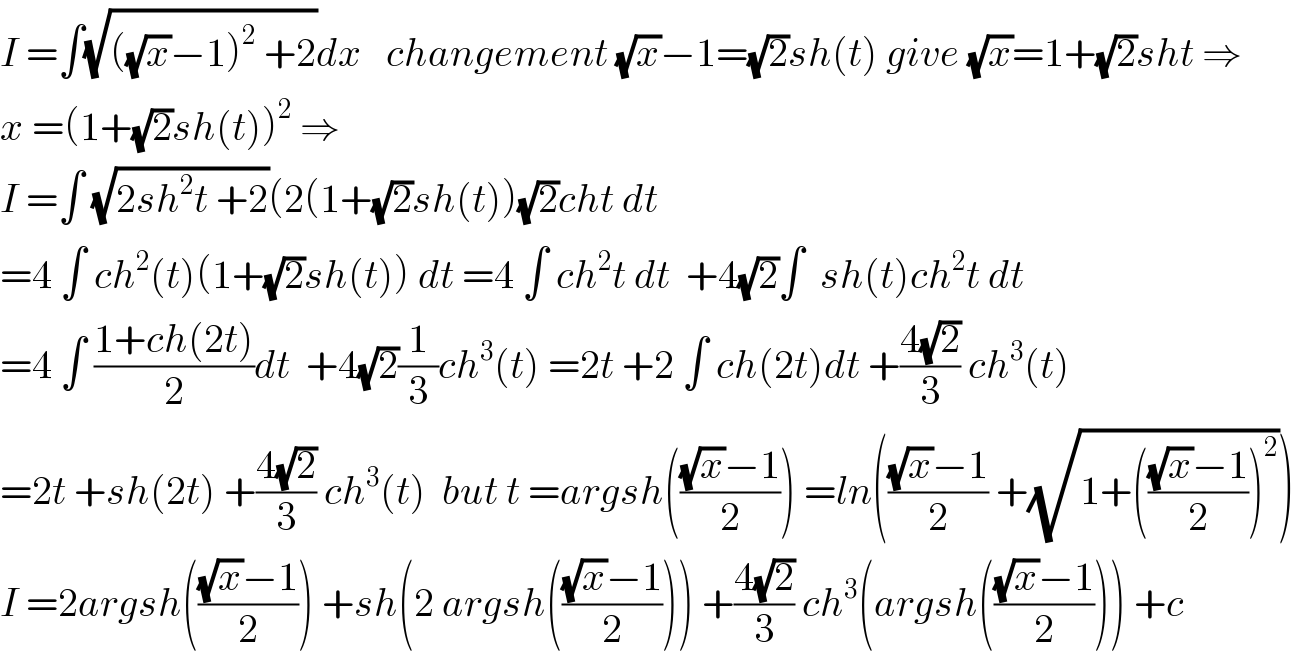 I =∫(√(((√x)−1)^2  +2))dx   changement (√x)−1=(√2)sh(t) give (√x)=1+(√2)sht ⇒  x =(1+(√2)sh(t))^2  ⇒  I =∫ (√(2sh^2 t +2))(2(1+(√2)sh(t))(√2)cht dt  =4 ∫ ch^2 (t)(1+(√2)sh(t)) dt =4 ∫ ch^2 t dt  +4(√2)∫  sh(t)ch^2 t dt  =4 ∫ ((1+ch(2t))/2)dt  +4(√2)(1/3)ch^3 (t) =2t +2 ∫ ch(2t)dt +((4(√2))/3) ch^3 (t)  =2t +sh(2t) +((4(√2))/3) ch^3 (t)  but t =argsh((((√x)−1)/2)) =ln((((√x)−1)/2) +(√(1+((((√x)−1)/2))^2 )))  I =2argsh((((√x)−1)/2)) +sh(2 argsh((((√x)−1)/2))) +((4(√2))/3) ch^3 (argsh((((√x)−1)/2))) +c  