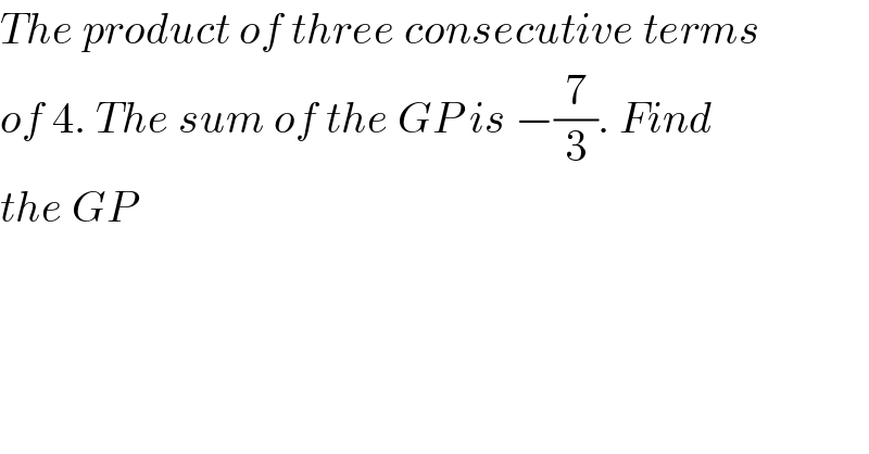 The product of three consecutive terms  of 4. The sum of the GP is −(7/3). Find  the GP  