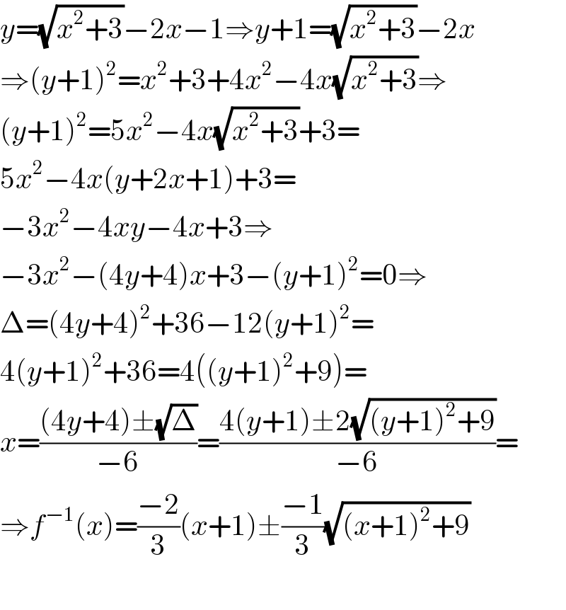 y=(√(x^2 +3))−2x−1⇒y+1=(√(x^2 +3))−2x  ⇒(y+1)^2 =x^2 +3+4x^2 −4x(√(x^2 +3))⇒  (y+1)^2 =5x^2 −4x(√(x^2 +3))+3=  5x^2 −4x(y+2x+1)+3=  −3x^2 −4xy−4x+3⇒  −3x^2 −(4y+4)x+3−(y+1)^2 =0⇒  Δ=(4y+4)^2 +36−12(y+1)^2 =  4(y+1)^2 +36=4((y+1)^2 +9)=  x=(((4y+4)±(√Δ))/(−6))=((4(y+1)±2(√((y+1)^2 +9)))/(−6))=  ⇒f^(−1) (x)=((−2)/3)(x+1)±((−1)/3)(√((x+1)^2 +9))    