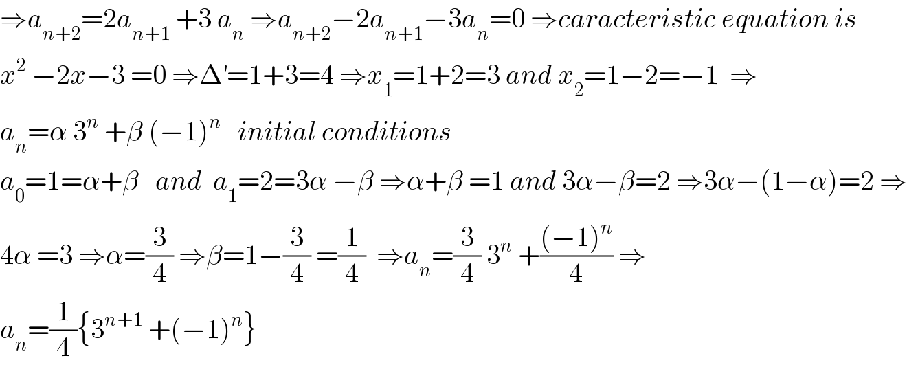 ⇒a_(n+2) =2a_(n+1)  +3 a_n  ⇒a_(n+2) −2a_(n+1) −3a_n =0 ⇒caracteristic equation is  x^2  −2x−3 =0 ⇒Δ^′ =1+3=4 ⇒x_1 =1+2=3 and x_2 =1−2=−1  ⇒  a_n =α 3^n  +β (−1)^n    initial conditions  a_0 =1=α+β   and  a_1 =2=3α −β ⇒α+β =1 and 3α−β=2 ⇒3α−(1−α)=2 ⇒  4α =3 ⇒α=(3/4) ⇒β=1−(3/4) =(1/4)  ⇒a_n =(3/4) 3^n  +(((−1)^n )/4) ⇒  a_n =(1/4){3^(n+1)  +(−1)^n }  