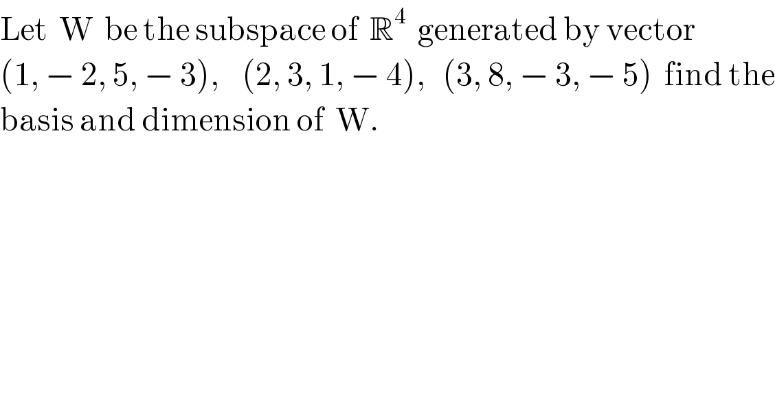 Let  W  be the subspace of  R^4   generated by vector   (1, − 2, 5, − 3),    (2, 3, 1, − 4),   (3, 8, − 3, − 5)  find the  basis and dimension of  W.  