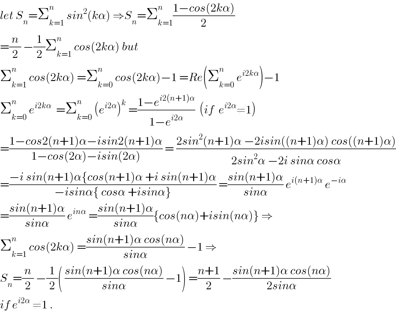 let S_n =Σ_(k=1) ^n  sin^2 (kα) ⇒S_n =Σ_(k=1) ^n ((1−cos(2kα))/2)  =(n/2) −(1/2)Σ_(k=1) ^n  cos(2kα) but   Σ_(k=1) ^n  cos(2kα) =Σ_(k=0) ^n  cos(2kα)−1 =Re(Σ_(k=0) ^n  e^(i2kα) )−1  Σ_(k=0) ^n  e^(i2kα)   =Σ_(k=0) ^n  (e^(i2α) )^k  =((1−e^(i2(n+1)α) )/(1−e^(i2α) ))  (if  e^(i2α) ≠1)  =((1−cos2(n+1)α−isin2(n+1)α)/(1−cos(2α)−isin(2α))) = ((2sin^2 (n+1)α −2isin((n+1)α) cos((n+1)α))/(2sin^2 α −2i sinα cosα))  =((−i sin(n+1)α{cos(n+1)α +i sin(n+1)α)/(−isinα{ cosα +isinα})) =((sin(n+1)α)/(sinα)) e^(i(n+1)α)  e^(−iα)   =((sin(n+1)α)/(sinα)) e^(inα)  =((sin(n+1)α)/(sinα)){cos(nα)+isin(nα)} ⇒  Σ_(k=1) ^n  cos(2kα) =((sin(n+1)α cos(nα))/(sinα)) −1 ⇒  S_n =(n/2) −(1/2)( ((sin(n+1)α cos(nα))/(sinα)) −1) =((n+1)/2) −((sin(n+1)α cos(nα))/(2sinα))  if e^(i2α)  ≠1 .  