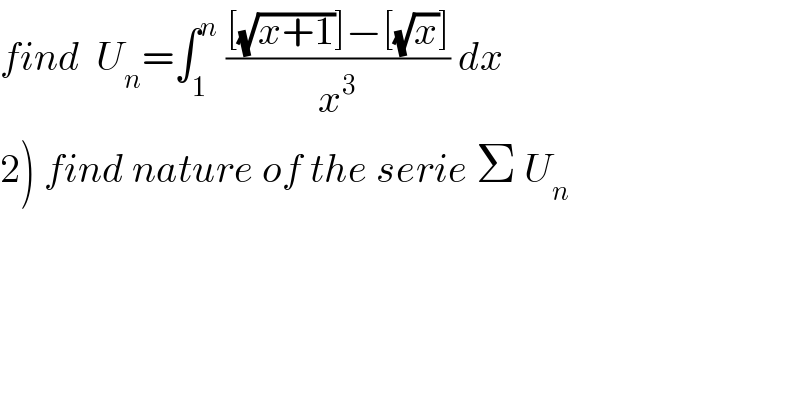 find  U_n =∫_1 ^n  (([(√(x+1))]−[(√x)])/x^3 ) dx  2) find nature of the serie Σ U_n   