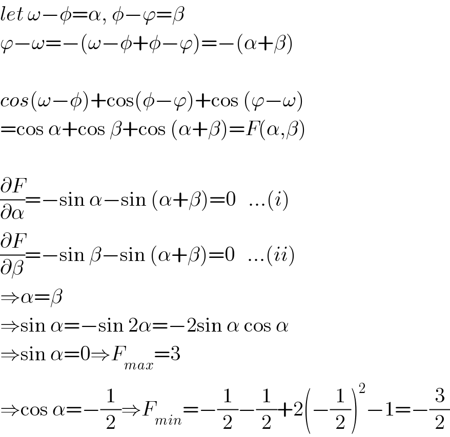 let ω−φ=α, φ−ϕ=β  ϕ−ω=−(ω−φ+φ−ϕ)=−(α+β)    cos(ω−φ)+cos(φ−ϕ)+cos (ϕ−ω)  =cos α+cos β+cos (α+β)=F(α,β)    (∂F/∂α)=−sin α−sin (α+β)=0   ...(i)  (∂F/∂β)=−sin β−sin (α+β)=0   ...(ii)  ⇒α=β  ⇒sin α=−sin 2α=−2sin α cos α  ⇒sin α=0⇒F_(max) =3  ⇒cos α=−(1/2)⇒F_(min) =−(1/2)−(1/2)+2(−(1/2))^2 −1=−(3/2)  