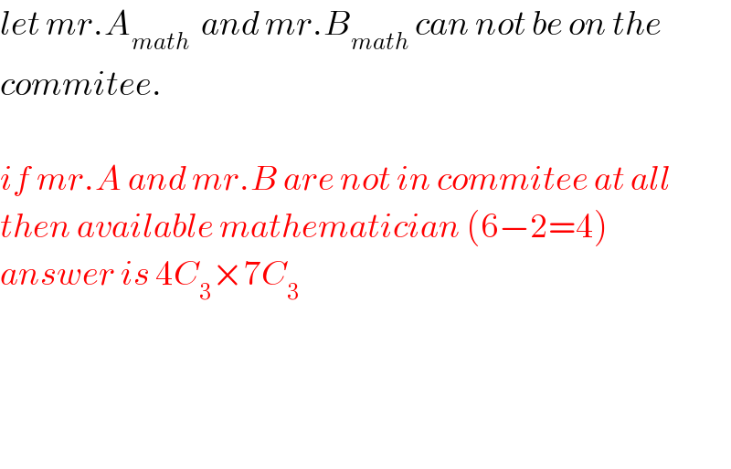 let mr.A_(math)   and mr.B_(math)  can not be on the  commitee.    if mr.A and mr.B are not in commitee at all  then available mathematician (6−2=4)  answer is 4C_3 ×7C_3         