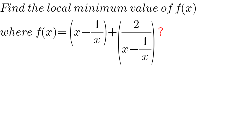 Find the local minimum value of f(x)  where f(x)= (x−(1/x))+((2/(x−(1/x)))) ?  