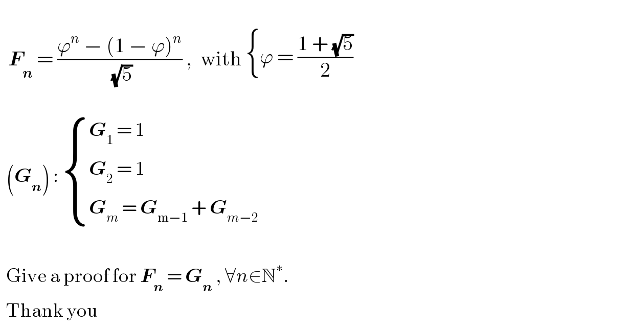    F_n  = ((ϕ^n  − (1 − ϕ)^n )/(√5)) ,  with  { ((ϕ = ((1 + (√5))/2))) :}      (G_n ) :  { ((G_1  = 1)),((G_2  = 1)),((G_m  = G_(m−1)  + G_(m−2) )) :}      Give a proof for F_n  = G_n  , ∀n∈N^∗ .     Thank you  