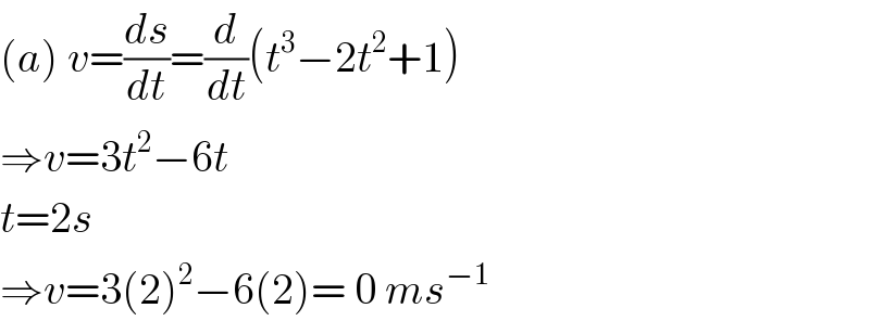 (a) v=(ds/dt)=(d/dt)(t^3 −2t^2 +1)  ⇒v=3t^2 −6t  t=2s  ⇒v=3(2)^2 −6(2)= 0 ms^(−1)   