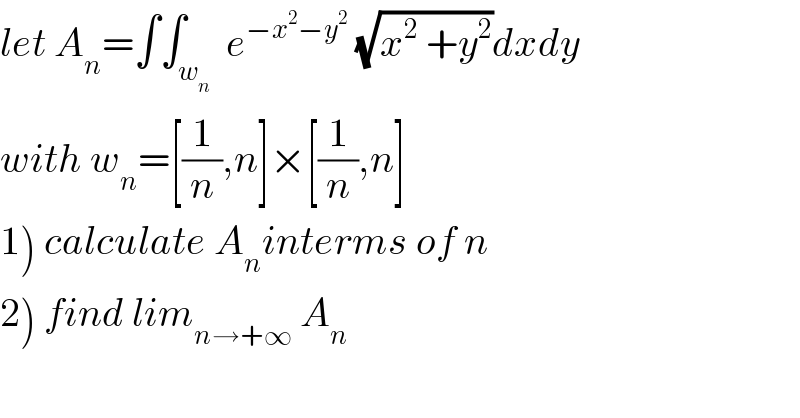 let A_n =∫∫_w_n   e^(−x^2 −y^2 )  (√(x^2  +y^2 ))dxdy  with w_n =[(1/n),n]×[(1/n),n]  1) calculate A_n interms of n  2) find lim_(n→+∞)  A_n   