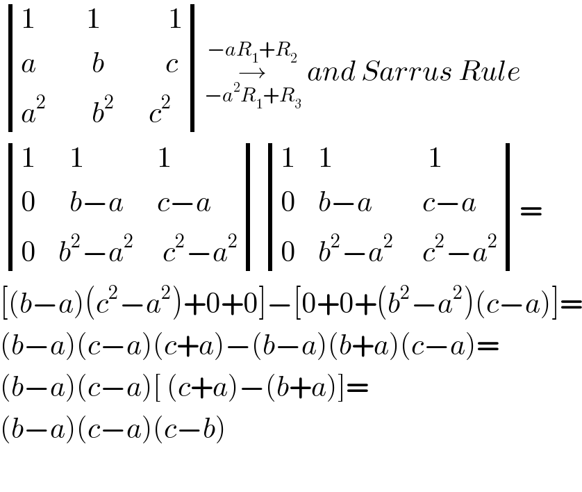  determinant (((1         1            1)),((a          b           c)),((a^2         b^2       c^2 )))→_(−a^2 R_1 +R_3 ) ^(−aR_1 +R_2 )  and Sarrus Rule   determinant (((1      1             1)),((0      b−a      c−a)),((0    b^2 −a^2      c^2 −a^2 ))) determinant (((1    1                 1)),((0    b−a         c−a)),((0    b^2 −a^2      c^2 −a^2 )))=  [(b−a)(c^2 −a^2 )+0+0]−[0+0+(b^2 −a^2 )(c−a)]=  (b−a)(c−a)(c+a)−(b−a)(b+a)(c−a)=  (b−a)(c−a)[ (c+a)−(b+a)]=  (b−a)(c−a)(c−b)    