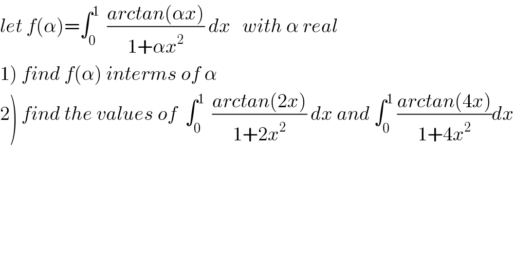 let f(α)=∫_0 ^1   ((arctan(αx))/(1+αx^2 )) dx   with α real  1) find f(α) interms of α  2) find the values of  ∫_0 ^1   ((arctan(2x))/(1+2x^2 )) dx and ∫_0 ^1  ((arctan(4x))/(1+4x^2 ))dx  