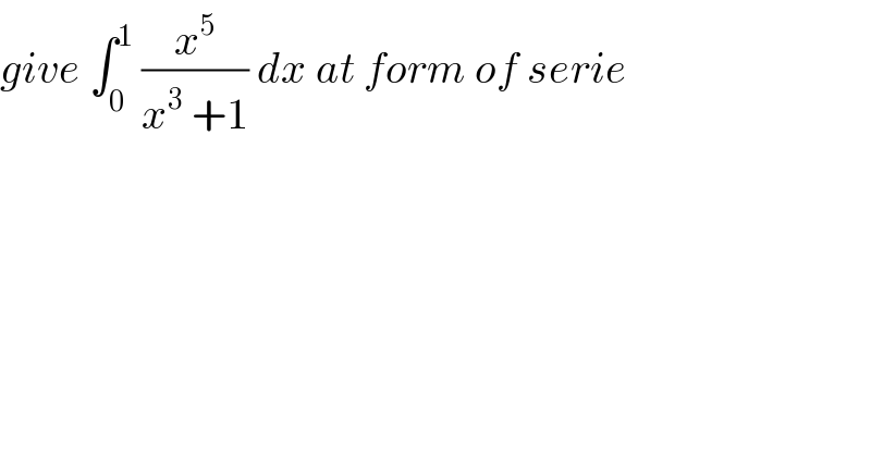 give ∫_0 ^1  (x^5 /(x^3  +1)) dx at form of serie  