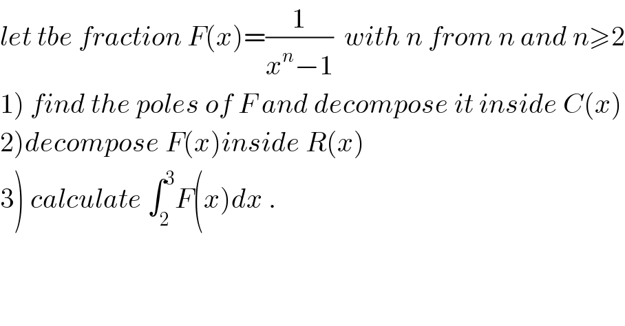 let tbe fraction F(x)=(1/(x^n −1))  with n from n and n≥2  1) find the poles of F and decompose it inside C(x)  2)decompose F(x)inside R(x)  3) calculate ∫_2 ^3 F(x)dx .  
