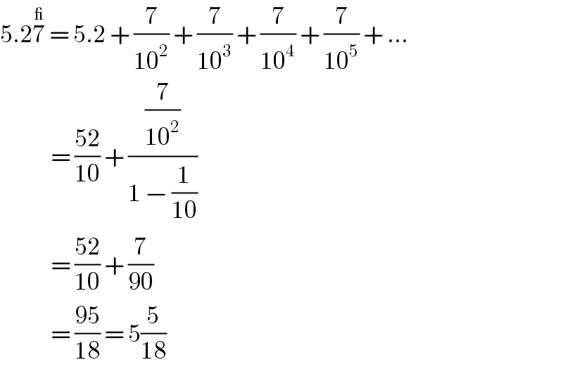 5.27^_  = 5.2 + (7/(10^2 )) + (7/(10^3 )) + (7/(10^4 )) + (7/(10^5 )) + ...              = ((52)/(10)) + ((7/(10^2 ))/(1 − (1/(10))))              = ((52)/(10)) + (7/(90))              = ((95)/(18)) = 5(5/(18))  