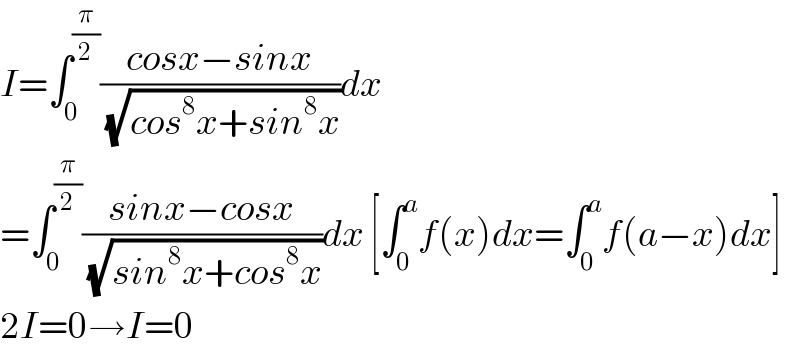 I=∫_0 ^(π/2) ((cosx−sinx)/(√(cos^8 x+sin^8 x)))dx  =∫_0 ^(π/2) ((sinx−cosx)/(√(sin^8 x+cos^8 x)))dx [∫_0 ^a f(x)dx=∫_0 ^a f(a−x)dx]  2I=0→I=0  