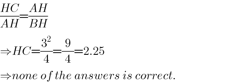 ((HC)/(AH))=((AH)/(BH))  ⇒HC=(3^2 /4)=(9/4)=2.25  ⇒none of the answers is correct.  