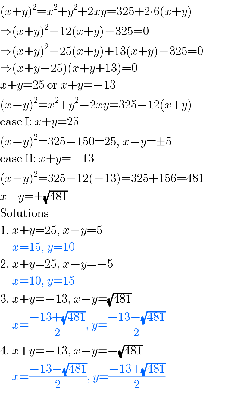 (x+y)^2 =x^2 +y^2 +2xy=325+2∙6(x+y)  ⇒(x+y)^2 −12(x+y)−325=0  ⇒(x+y)^2 −25(x+y)+13(x+y)−325=0  ⇒(x+y−25)(x+y+13)=0  x+y=25 or x+y=−13  (x−y)^2 =x^2 +y^2 −2xy=325−12(x+y)  case I: x+y=25  (x−y)^2 =325−150=25, x−y=±5  case II: x+y=−13  (x−y)^2 =325−12(−13)=325+156=481  x−y=±(√(481))  Solutions  1. x+y=25, x−y=5       x=15, y=10  2. x+y=25, x−y=−5       x=10, y=15  3. x+y=−13, x−y=(√(481))       x=((−13+(√(481)))/2), y=((−13−(√(481)))/2)  4. x+y=−13, x−y=−(√(481))       x=((−13−(√(481)))/2), y=((−13+(√(481)))/2)  